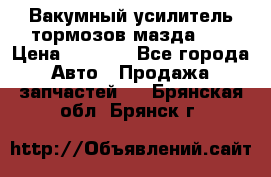 Вакумный усилитель тормозов мазда626 › Цена ­ 1 000 - Все города Авто » Продажа запчастей   . Брянская обл.,Брянск г.